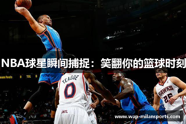 NBA球星瞬间捕捉：笑翻你的篮球时刻