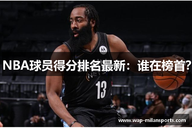 NBA球员得分排名最新：谁在榜首？
