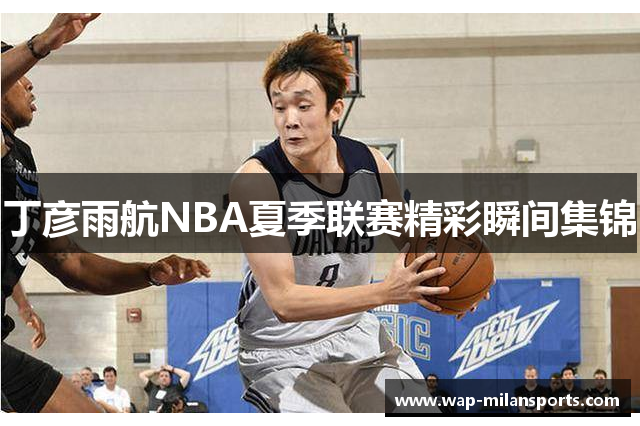 丁彦雨航NBA夏季联赛精彩瞬间集锦