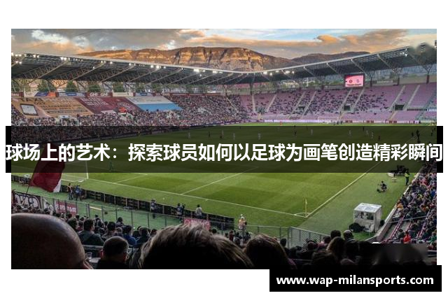 球场上的艺术：探索球员如何以足球为画笔创造精彩瞬间