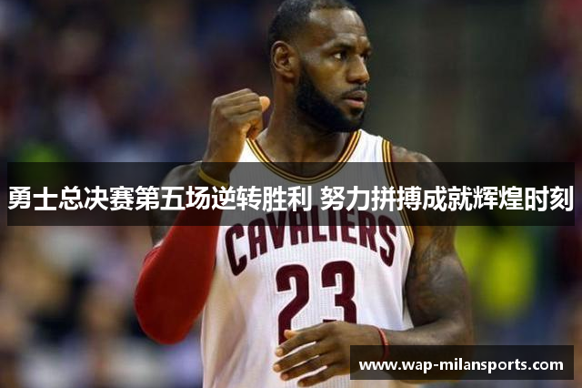 勇士总决赛第五场逆转胜利 努力拼搏成就辉煌时刻