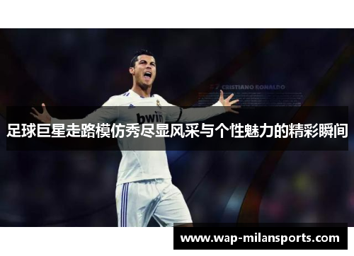 足球巨星走路模仿秀尽显风采与个性魅力的精彩瞬间