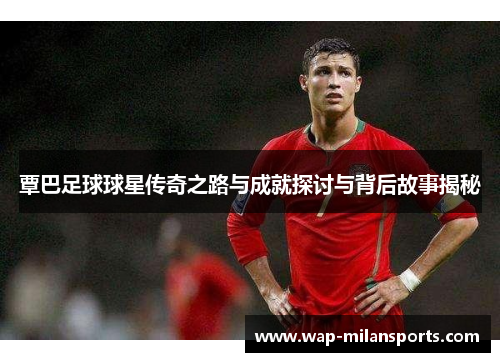 覃巴足球球星传奇之路与成就探讨与背后故事揭秘