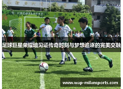 足球巨星荣耀墙见证传奇时刻与梦想追逐的完美交融