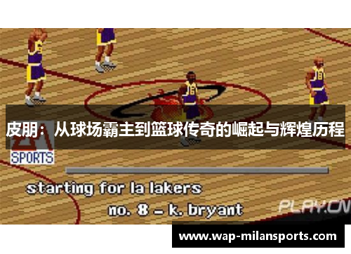 皮朋：从球场霸主到篮球传奇的崛起与辉煌历程