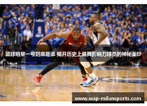 篮球明星一号到底是谁 揭开历史上最具影响力球员的神秘面纱