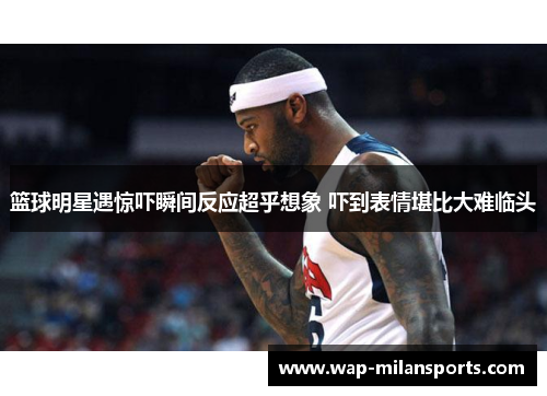 篮球明星遇惊吓瞬间反应超乎想象 吓到表情堪比大难临头